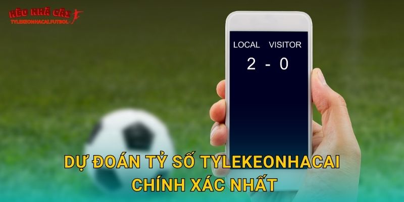 Dự đoán tỷ số Tylekeonhacai chính xác nhất