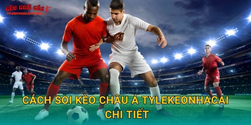 Cách soi kèo châu Á Tylekeonhacai chi tiết