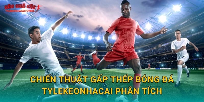 Chiến thuật gấp thếp bóng đá Tylekeonhacai phân tích