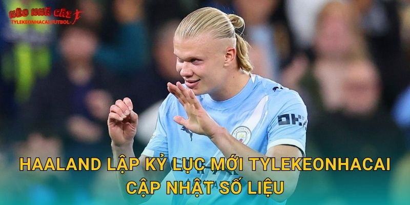 Haaland lập kỷ lục mới Tylekeonhacai cập nhật số liệu