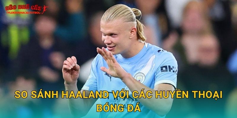 So sánh Haaland với các huyền thoại bóng đá