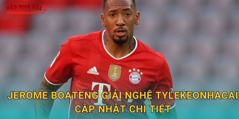 Jerome Boateng giải nghệ Tylekeonhacai cập nhật chi tiết