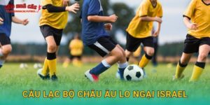 Câu lạc bộ châu Âu lo ngại Israel trước các giải đấu tại Tylekeonhacai