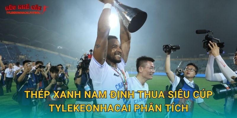 Thép Xanh Nam Định thua Siêu Cúp Tylekeonhacai phân tích