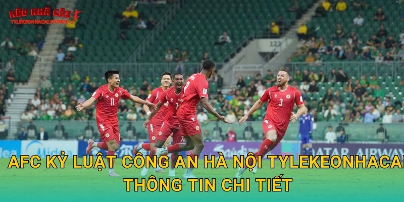 AFC kỷ luật Công An Hà Nội gây chấn động tại Tylekeonhacai 2 AFC kỷ luật Công An Hà Nội Tylekeonhacai thông tin chi tiết