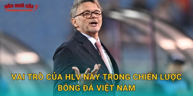 Vai trò của HLV này trong chiến lược bóng đá Việt Nam