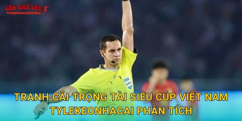 Tranh cãi trọng tài Siêu Cúp Việt Nam Tylekeonhacai phân tích