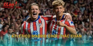 Atletico Madrid Chơi Chắc Chắn: Phong Cách Đặc Trưng Hút Tylekeonhacai
