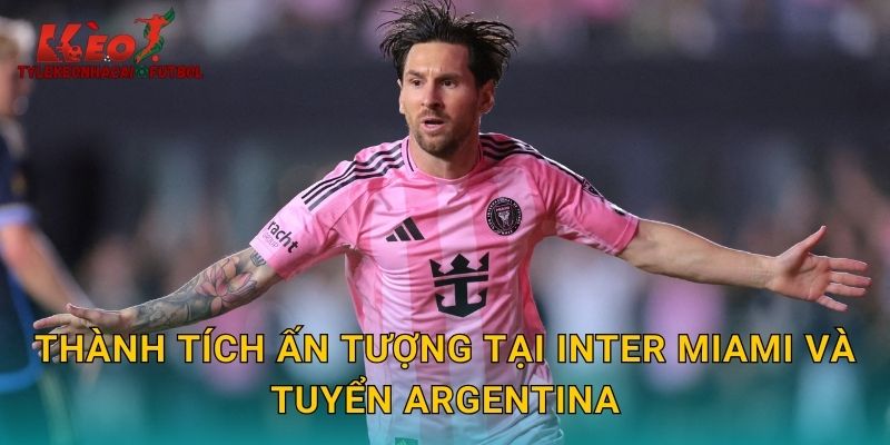 Thành tích ấn tượng tại Inter Miami và tuyển Argentina