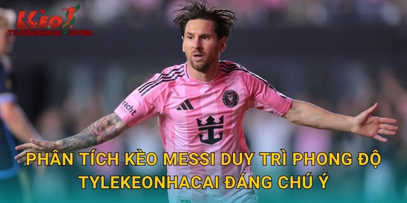 Phân tích kèo Messi duy trì phong độ tylekeonhacai đáng chú ý