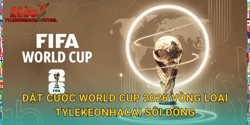 Đặt cược World Cup 2026 vòng loại tylekeonhacai sôi động