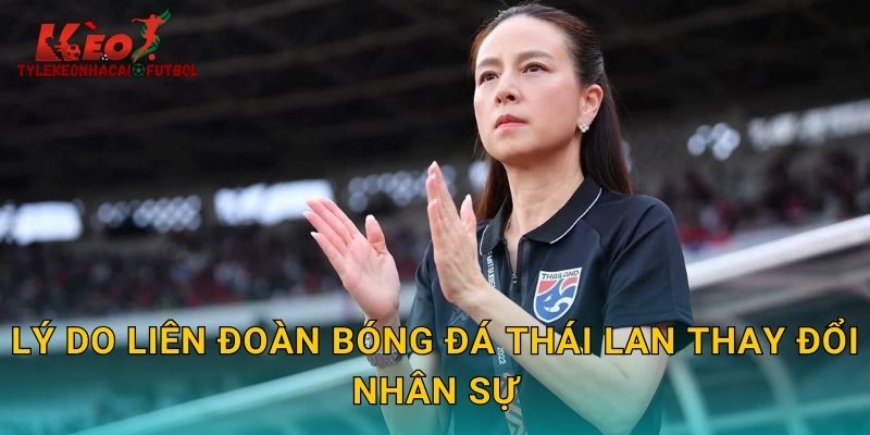 Lý do Liên đoàn bóng đá Thái Lan thay đổi nhân sự