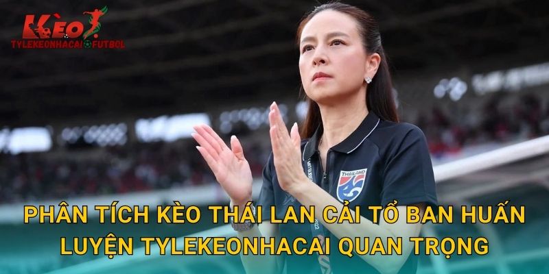 Phân tích kèo Thái Lan cải tổ ban huấn luyện tylekeonhacai quan trọng