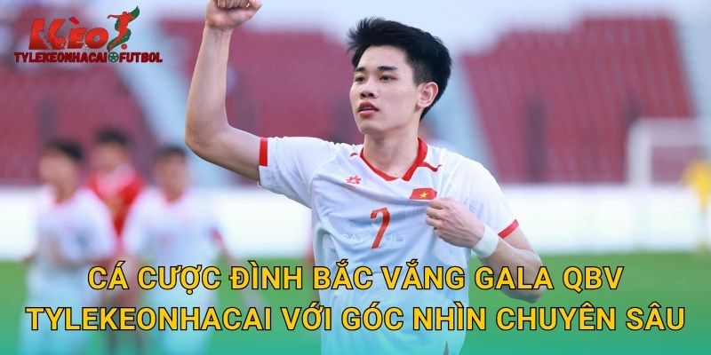 Cá cược Đình Bắc vắng Gala QBV tylekeonhacai với góc nhìn chuyên sâu