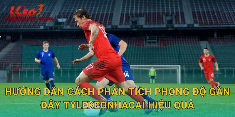Hướng dẫn cách phân tích phong độ gần đây tylekeonhacai hiệu quả