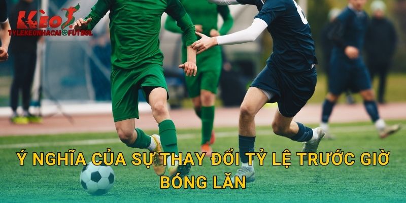Ý nghĩa của sự thay đổi tỷ lệ trước giờ bóng lăn