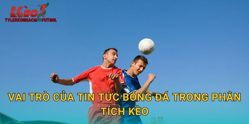 Vai trò của tin tức bóng đá trong phân tích kèo