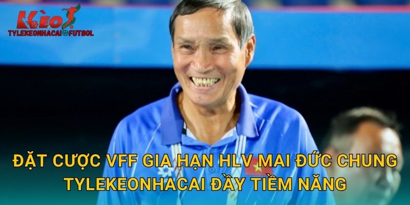 Đặt cược VFF gia hạn HLV Mai Đức Chung tylekeonhacai đầy tiềm năng