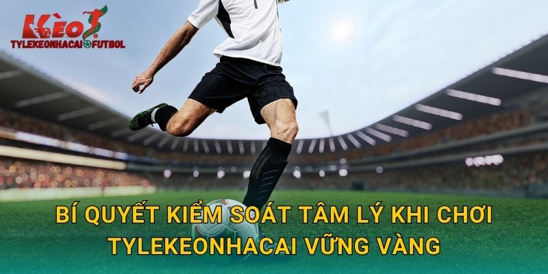 Bí quyết kiểm soát tâm lý khi chơi tylekeonhacai vững vàng