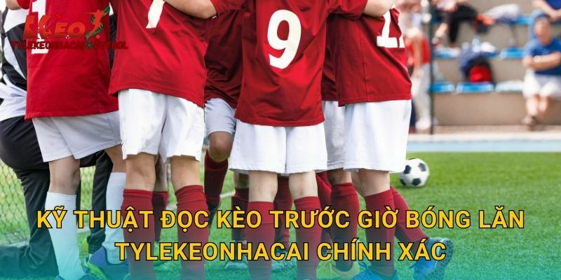Kỹ thuật đọc kèo trước giờ bóng lăn tylekeonhacai chính xác