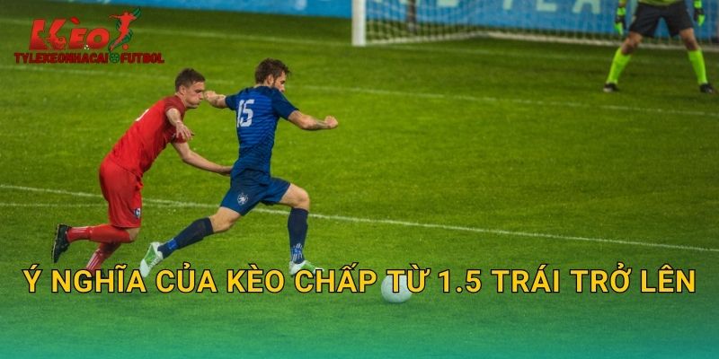 Ý nghĩa của kèo chấp từ 1.5 trái trở lên