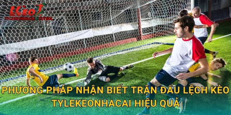 Phương pháp nhận biết trận đấu lệch kèo tylekeonhacai hiệu quả