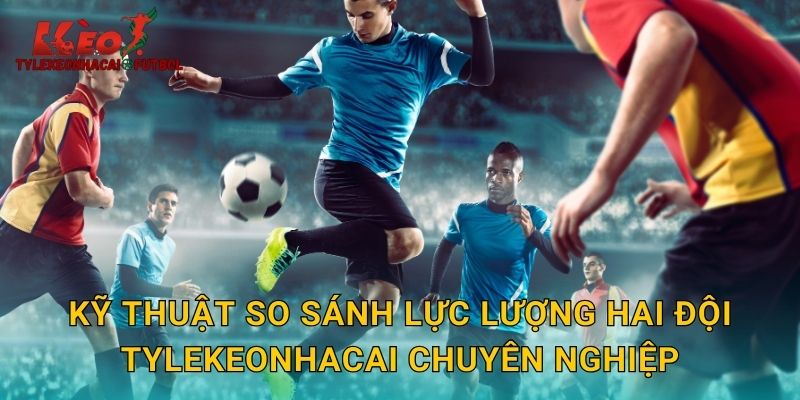 Kỹ thuật so sánh lực lượng hai đội tylekeonhacai chuyên nghiệp