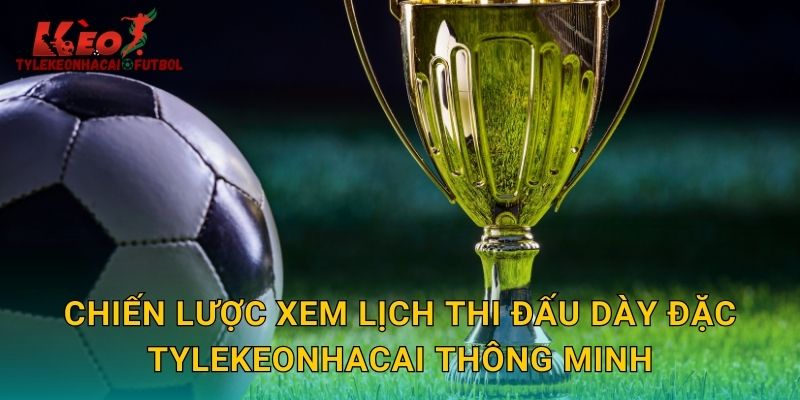 Chiến lược xem lịch thi đấu dày đặc tylekeonhacai thông minh