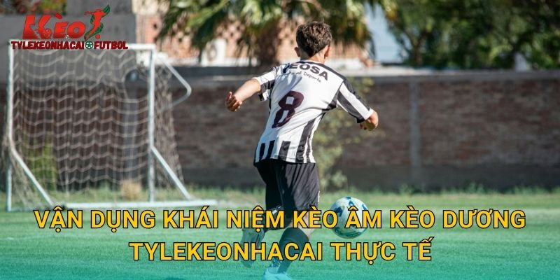 Vận dụng khái niệm kèo âm kèo dương tylekeonhacai thực tế