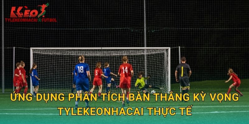 Ứng dụng phân tích bàn thắng kỳ vọng tylekeonhacai thực tế