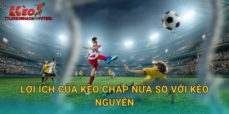 Lợi ích của kèo chấp nửa so với kèo nguyên