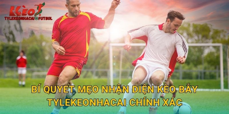 Bí quyết mẹo nhận diện kèo bẫy tylekeonhacai chính xác