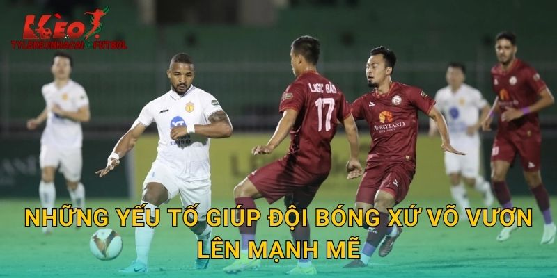 Những yếu tố giúp đội bóng xứ Võ vươn lên mạnh mẽ