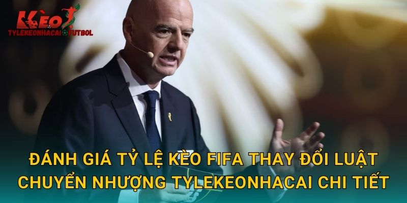 Đánh giá tỷ lệ kèo FIFA thay đổi luật chuyển nhượng tylekeonhacai chi tiết