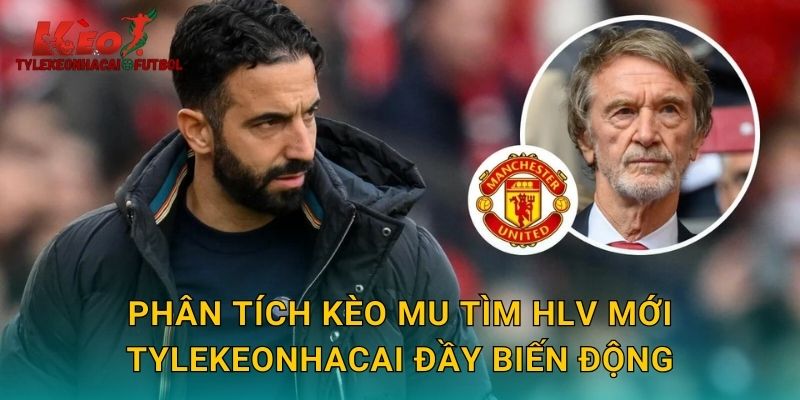 Phân tích kèo MU tìm HLV mới tylekeonhacai đầy biến động