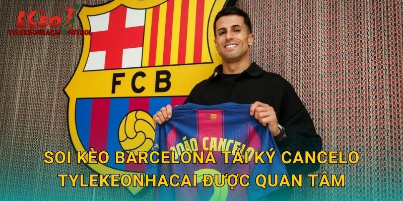 Soi kèo Barcelona tái ký Cancelo tylekeonhacai được quan tâm